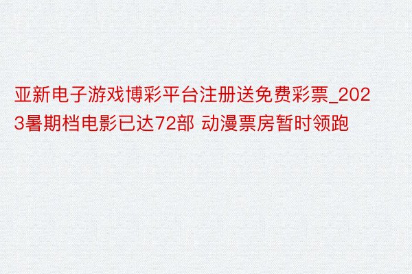 亚新电子游戏博彩平台注册送免费彩票_2023暑期档电影已达72部 动漫票房暂时领跑