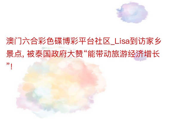 澳门六合彩色碟博彩平台社区_Lisa到访家乡景点， 被泰国政府大赞“能带动旅游经济增长”!
