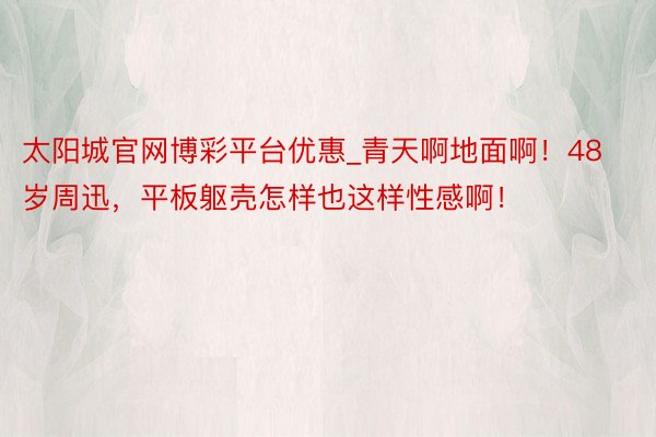 太阳城官网博彩平台优惠_青天啊地面啊！48岁周迅，平板躯壳怎样也这样性感啊！