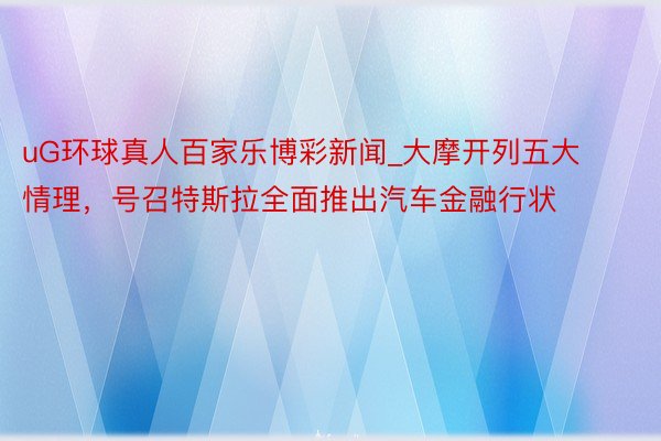 uG环球真人百家乐博彩新闻_大摩开列五大情理，号召特斯拉全面推出汽车金融行状