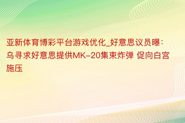 亚新体育博彩平台游戏优化_好意思议员曝：乌寻求好意思提供MK-20集束炸弹 促向白宫施压