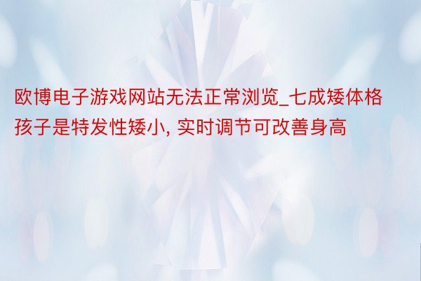 欧博电子游戏网站无法正常浏览_七成矮体格孩子是特发性矮小， 实时调节可改善身高