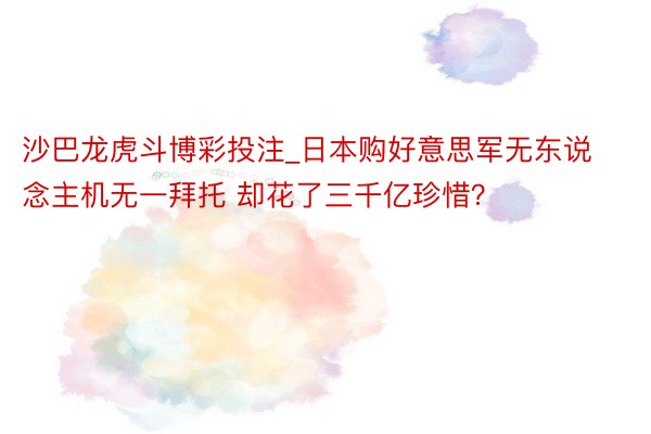 沙巴龙虎斗博彩投注_日本购好意思军无东说念主机无一拜托 却花了三千亿珍惜？